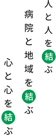 人と人を結ぶ 病院と地域を結ぶ 心と心を結ぶ